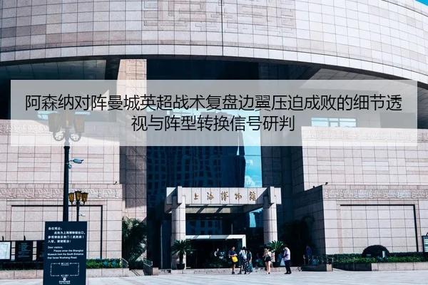 阿森纳对阵曼城英超战术复盘边翼压迫成败的细节透视与阵型转换信号研判
