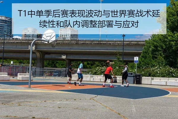 T1中单季后赛表现波动与世界赛战术延续性和队内调整部署与应对